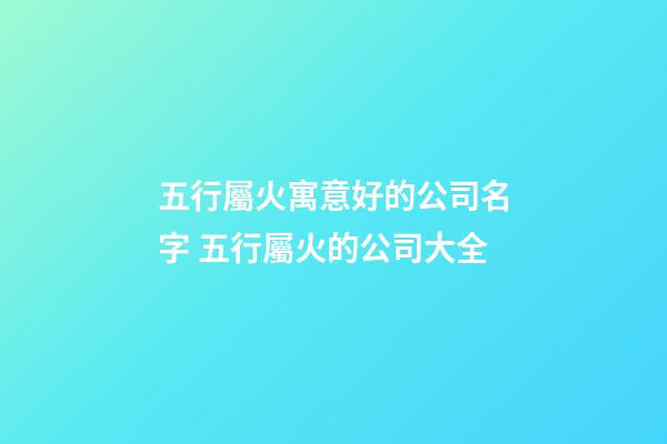 五行屬火寓意好的公司名字 五行屬火的公司大全-第1張-公司起名-玄機派